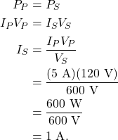 \begin{align*} P_P &= P_S\\ I_PV_P &= I_SV_S\\ I_S &= \frac{I_PV_P}{V_S}\\ &= \frac{(5~\textrm{A})(120~\textrm{V})}{600~\textrm{V}}\\ &= \frac{600~\textrm{W}}{600~\textrm{V}}\\ &= 1~\textrm{A}. \end{align*}