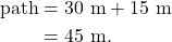 \begin{align*} \textrm{path} &= 30~\textrm{m} + 15~\textrm{m}\\ &= 45~\textrm{m}. \end{align*}