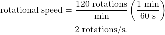 \begin{align*} \textrm{rotational~speed} &= \frac{120~\textrm{rotations}}{\textrm{min}}\left(\frac{1~\textrm{min}}{60~\textrm{s}}\right)\\ &= 2~\textrm{rotations}/\textrm{s}. \end{align*}