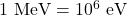 1~\textrm{MeV} = 10^6~\textrm{eV}