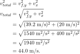 \begin{align*} v_{total}^2 &= v_{f,y}^2 + v_x^2\\ v_{total} &= \sqrt{v_{f,y}^2 + v_x^2}\\ &= \sqrt{(39.2~\textrm{m/s})^2 + (20~\textrm{m/s})^2}\\ &= \sqrt{1540~\textrm{m}^2/\textrm{s}^2 + 400~\textrm{m}^2/\textrm{s}^2}\\ &= \sqrt{1940~\textrm{m}^2/\textrm{s}^2}\\ &= 44.0~\textrm{m/s}. \end{align*}
