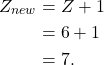 \begin{align*} Z_{new} &= Z + 1\\ &= 6 + 1\\ &= 7. \end{align*}