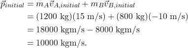 \begin{align*} \vec{p}_{initial} &= m_A\vec{v}_{A,initial} + m_B\vec{v}_{B,initial}\\ &= (1200~\textrm{kg})(15~\textrm{m/s}) + (800~\textrm{kg})(-10~\textrm{m/s})\\ &= 18000~\textrm{kgm/s} - 8000~\textrm{kgm/s}\\ &= 10000~\textrm{kgm/s}. \end{align*}