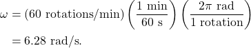 \begin{align*} \omega &= \left(60~\textrm{rotations}/\textrm{min}\right)\left(\frac{1~\textrm{min}}{60~\textrm{s}}\right)\left(\frac{2\pi~\textrm{rad}}{1~\textrm{rotation}}\right)\\ &= 6.28~\textrm{rad/s}. \end{align*}