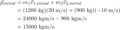 \begin{align*} \vec{p}_{initial} &= m_1\vec{v}_{1,initial} + m_2\vec{v}_{2,initial}\\ &= (1200~\textrm{kg})(20~\textrm{m/s}) + (900~\textrm{kg})(-10~\textrm{m/s})\\ &= 24000~\textrm{kgm/s} - 900~\textrm{kgm/s}\\ &= 15000~\textrm{kgm/s}. \end{align*}