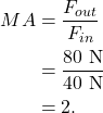 \begin{align*} MA &= \frac{F_{out}}{F_{in}}\\ &= \frac{80~\textrm{N}}{40~\textrm{N}}\\ &= 2. \end{align*}