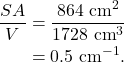 \begin{align*} \frac{SA}{V} &= \frac{864~\textrm{cm}^2}{1728~\textrm{cm}^3}\\ &= 0.5~\textrm{cm}^{-1}. \end{align*}