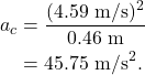 \begin{align*} a_c &= \frac{(4.59~\textrm{m/s})^2}{0.46~\textrm{m}}\\ &= 45.75~\textrm{m/s}^2. \end{align*}