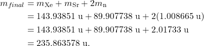 \begin{align*} m_{final} &= m_{\textrm{Xe}} + m_{\textrm{Sr}} +2m_{\textrm{n}}\\ &= 143.93851~\textrm{u} + 89.907738~\textrm{u} +2(1.008665~\textrm{u})\\ &= 143.93851~\textrm{u} + 89.907738~\textrm{u} + 2.01733~\textrm{u}\\ &= 235.863578~\textrm{u}. \end{align*}