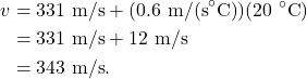 \begin{align*} v &= 331~\textrm{m/s} + (0.6~\textrm{m/(s}^\circ\textrm{C)})(20~^\circ\textrm{C})\\ &= 331~\textrm{m/s} + 12~\textrm{m/s}\\ &= 343~\textrm{m/s}. \end{align*}