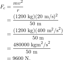\begin{align*} F_c &= \frac{mv^2}{r}\\ &= \frac{(1200~\textrm{kg})(20~\textrm{m/s})^2}{50~\textrm{m}}\\ &= \frac{(1200~\textrm{kg})(400~\textrm{m}^2\textrm{/s}^2)}{50~\textrm{m}}\\ &= \frac{480000~\textrm{kgm}^2\textrm{/s}^2}{50~\textrm{m}}\\ &= 9600~\textrm{N}. \end{align*}