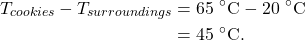 \begin{align*} T_{cookies} - T_{surroundings} &= 65~^\circ\textrm{C} - 20~^\circ\textrm{C}\\ &= 45~^\circ\textrm{C}. \end{align*}
