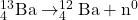 ^{13}_{4}\textrm{Ba} \rightarrow ^{12}_{4}\textrm{Ba} + \textrm{n}^{0}