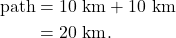 \begin{align*} \textrm{path} &= 10~\textrm{km} + 10~\textrm{km}\\ &= 20~\textrm{km}. \end{align*}