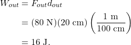 \begin{align*} W_{out} &= F_{out}d_{out}\\ &= (80~\textrm{N})(20~\textrm{cm})\left(\frac{1~\textrm{m}}{100~\textrm{cm}}\right)\\ &= 16~\textrm{J}. \end{align*}