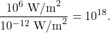 $$\frac{10^6~\textrm{W/m}^2}{10^{-12}~\textrm{W/m}^2} = 10^{18}.$$