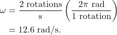 \begin{align*} \omega &= \frac{2~\textrm{rotations}}{\textrm{s}}\left(\frac{2\pi~\textrm{rad}}{1~\textrm{rotation}}\right)\\ &= 12.6~\textrm{rad}/\textrm{s}. \end{align*}