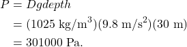 \begin{align*} P &= Dgdepth\\ &= (1025~\textrm{kg/m}^3)(9.8~\textrm{m/s}^2)(30~\textrm{m})\\ &= 301000~\textrm{Pa}. \end{align*}