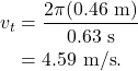 \begin{align*} v_t &= \frac{2\pi(0.46~\textrm{m})}{0.63~\textrm{s}}\\ &= 4.59~\textrm{m/s}. \end{align*}