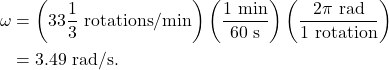 \begin{align*} \omega &= \left(33\frac{1}{3}~\textrm{rotations}/\textrm{min}\right)\left(\frac{1~\textrm{min}}{60~\textrm{s}}\right)\left(\frac{2\pi~\textrm{rad}}{1~\textrm{rotation}}\right)\\ &= 3.49~\textrm{rad/s}. \end{align*}