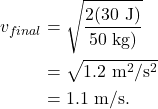 \begin{align*} v_{final} &= \sqrt{\frac{2(30~\textrm{J})}{50~\textrm{kg})}}\\ &= \sqrt{1.2~\textrm{m}^2/\textrm{s}^2}\\ &= 1.1~\textrm{m/s}. \end{align*}