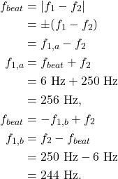 \begin{align*} f_{beat} &= |f_1 - f_2|\\ &= \pm (f_1 - f_2)\\ &= f_{1,a} - f_2\\ f_{1,a} &= f_{beat} + f_2\\ &= 6~\textrm{Hz} + 250~\textrm{Hz}\\ &= 256~\textrm{Hz},\\ f_{beat} &= -f_{1,b} + f_2\\ f_{1,b} &= f_2 - f_{beat}\\ &= 250~\textrm{Hz} - 6~\textrm{Hz}\\ &= 244~\textrm{Hz}. \end{align*}