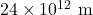 24 \times 10^{12}~\textrm{m}