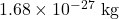 1.68 \times 10^{-27}~\textrm{kg}