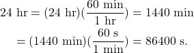 \begin{align*} 24~\textrm{hr} = (24~\textrm{hr})(\frac{60~\textrm{min}}{1~\textrm{hr}}) &= 1440~\textrm{min}\\ = (1440~\textrm{min})(\frac{60~\textrm{s}}{1~\textrm{min}}) &= 86400~\textrm{s}. \end{align*}