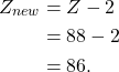\begin{align*} Z_{new} &= Z - 2\\ &= 88 - 2\\ &= 86. \end{align*}