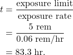 \begin{align*} t &= \frac{\textrm{exposure limit}}{\textrm{exposure rate}}\\ &= \frac{5~\textrm{rem}}{0.06~\textrm{rem/hr}}\\ &= 83.3~\textrm{hr}. \end{align*}