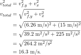\begin{align*} v_{total}^2 &= v_{f,y}^2 + v_x^2\\ v_{total} &= \sqrt{v_{f,y}^2 + v_x^2}\\ &= \sqrt{(6.26~\textrm{m/s})^2 + (15~\textrm{m/s})^2}\\ &= \sqrt{39.2~\textrm{m}^2/\textrm{s}^2 + 225~\textrm{m}^2/\textrm{s}^2}\\ &= \sqrt{264.2~\textrm{m}^2/\textrm{s}^2}\\ &= 16.3~\textrm{m/s}. \end{align*}