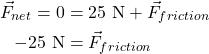 \begin{align*} \vec{F}_{net} = 0 &= 25~\textrm{N} + \vec{F}_{friction}\\ -25~\textrm{N} &= \vec{F}_{friction} \end{align*}