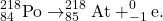 \begin{gather*} ^{218}_{84}\textrm{Po} \rightarrow ^{218}_{85}\textrm{At} + ^{0}_{-1}\textrm{e}. \end{gather*}