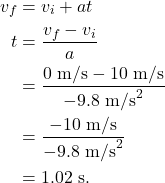 \begin{align*} v_f &= v_i + at\\ t &= \frac{v_f - v_i}{a}\\ &= \frac{0~\textrm{m/s} - 10~\textrm{m/s}}{-9.8~\textrm{m/s}^2}\\ &= \frac{-10~\textrm{m/s}}{-9.8~\textrm{m/s}^2}\\ &= 1.02~\textrm{s}. \end{align*}