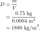 \begin{align*} D &= \frac{m}{V}\\ &= \frac{0.75~\textrm{kg}}{0.0004~\textrm{m}^3}\\ &= 1880~\textrm{kg/m}^3. \end{align*}