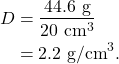 \begin{align*} D &= \frac{44.6~\textrm{g}}{20~\textrm{cm}^3}\\ &= 2.2~\textrm{g/cm}^3. \end{align*}