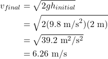 \begin{align*} v_{final} &= \sqrt{2gh_{initial}}\\ &= \sqrt{2(9.8~\textrm{m/s}^2)(2~\textrm{m})}\\ &= \sqrt{39.2~\textrm{m}^2/\textrm{s}^2}\\ &= 6.26~\textrm{m/s} \end{align*}
