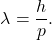 $$\lambda = \frac{h}{p}.$$