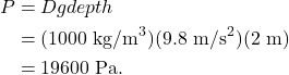 \begin{align*} P &= Dgdepth\\ &= (1000~\textrm{kg/m}^3)(9.8~\textrm{m/s}^2)(2~\textrm{m})\\ &= 19600~\textrm{Pa}. \end{align*}