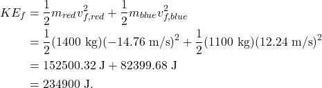 \begin{align*} KE_f &= \frac{1}{2}m_{red}v_{f, red}^2 + \frac{1}{2}m_{blue}v_{f, blue}^2\\ &= \frac{1}{2}(1400~\textrm{kg})(-14.76~\textrm{m/s})^2 + \frac{1}{2}(1100~\textrm{kg})(12.24~\textrm{m/s})^2\\ &= 152500.32~\textrm{J} + 82399.68~\textrm{J}\\ &= 234900~\textrm{J}. \end{align*}