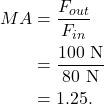 \begin{align*} MA &= \frac{F_{out}}{F_{in}}\\ &= \frac{100~\textrm{N}}{80~\textrm{N}}\\ &= 1.25. \end{align*}