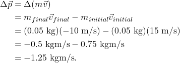 \begin{align*} \Delta\vec{p} &= \Delta(m\vec{v})\\ &= m_{final}\vec{v}_{final} - m_{initial}\vec{v}_{initial}\\ &= (0.05~\textrm{kg})(-10~\textrm{m/s}) - (0.05~\textrm{kg})(15~\textrm{m/s})\\ &= -0.5~\textrm{kgm/s} - 0.75~\textrm{kgm/s}\\ &= -1.25~\textrm{kgm/s}. \end{align*}