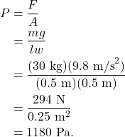 \begin{align*} P &= \frac{F}{A}\\ &= \frac{mg}{lw}\\ &= \frac{(30~\textrm{kg})(9.8~\textrm{m/s}^2)}{(0.5~\textrm{m})(0.5~\textrm{m})}\\ &= \frac{294~\textrm{N}}{0.25~\textrm{m}^2}\\ &= 1180~\textrm{Pa}. \end{align*}