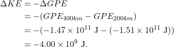 \begin{align*} \Delta KE &= -\Delta GPE\\ &= -(GPE_{400km} - GPE_{200km})\\ &= -(-1.47 \times 10^{11}~\textrm{J} - (-1.51 \times 10^{11}~\textrm{J}))\\ &= -4.00 \times 10^9~\textrm{J}. \end{align*}
