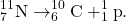 \begin{gather*} ^{11}_{7}\textrm{N} \rightarrow ^{10}_{6}\textrm{C} + ^{1}_{1}\textrm{p}. \end{gather*}
