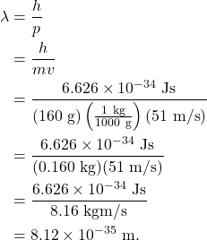 \begin{align*} \lambda &= \frac{h}{p}\\ &= \frac{h}{mv}\\ &= \frac{6.626 \times 10^{-34}~\textrm{Js}}{(160~\textrm{g})\left(\frac{1~\textrm{kg}}{1000~\textrm{g}}\right)(51~\textrm{m/s})}\\ &= \frac{6.626 \times 10^{-34}~\textrm{Js}}{(0.160~\textrm{kg})(51~\textrm{m/s})}\\ &= \frac{6.626 \times 10^{-34}~\textrm{Js}}{8.16~\textrm{kgm/s}}\\ &= 8.12 \times 10^{-35}~\textrm{m}. \end{align*}