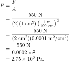 \begin{align*} P &= \frac{F}{A}\\ &= \frac{550~\textrm{N}}{(2)(1~\textrm{cm}^2)\left(\frac{1~\textrm{m}}{100~\textrm{cm}}\right)^2}\\ &= \frac{550~\textrm{N}}{(2~\textrm{cm}^2)(0.0001~\textrm{m}^2/\textrm{cm}^2)}\\ &= \frac{550~\textrm{N}}{0.0002~\textrm{m}^2}\\ &= 2.75 \times 10^6~\textrm{Pa}. \end{align*}