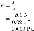 \begin{align*} P &= \frac{F}{A}\\ &= \frac{200~\textrm{N}}{0.02~\textrm{m}^2}\\ &= 10000~\textrm{Pa}. \end{align*}