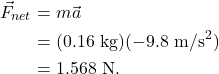 \begin{align*} \vec{F}_{net} &= m\vec{a}\\ &= (0.16~\textrm{kg})(-9.8~\textrm{m/s}^2)\\ &= 1.568~\textrm{N}. \end{align*}